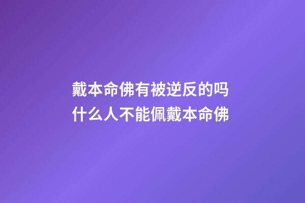 戴本命佛有被逆反的吗 什么人不能佩戴本命佛